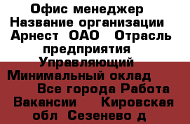 Офис-менеджер › Название организации ­ Арнест, ОАО › Отрасль предприятия ­ Управляющий › Минимальный оклад ­ 23 000 - Все города Работа » Вакансии   . Кировская обл.,Сезенево д.